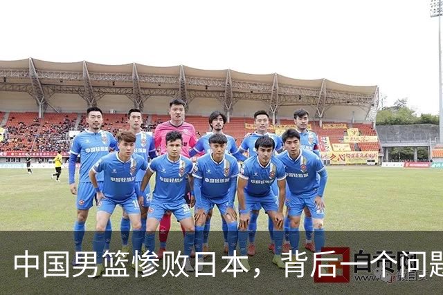 中国男篮惨败日本，背后一个问题已经到了必须正视的时候